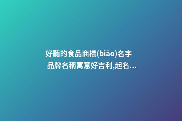 好聽的食品商標(biāo)名字 品牌名稱寓意好吉利,起名之家
